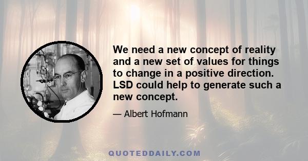 We need a new concept of reality and a new set of values for things to change in a positive direction. LSD could help to generate such a new concept.