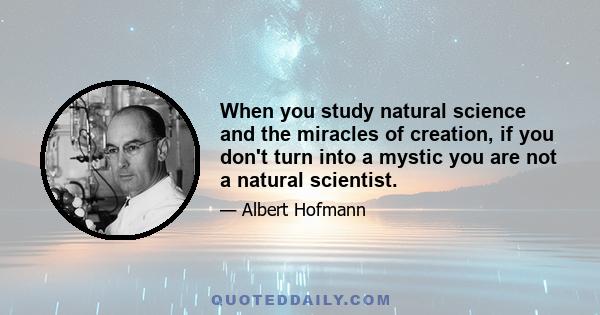 When you study natural science and the miracles of creation, if you don't turn into a mystic you are not a natural scientist.