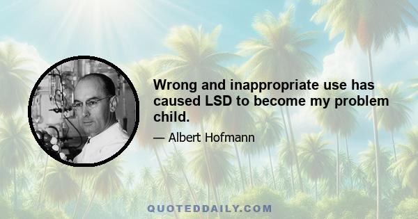 Wrong and inappropriate use has caused LSD to become my problem child.