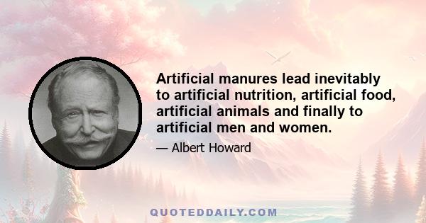 Artificial manures lead inevitably to artificial nutrition, artificial food, artificial animals and finally to artificial men and women.