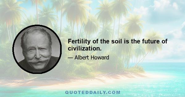 Fertility of the soil is the future of civilization.