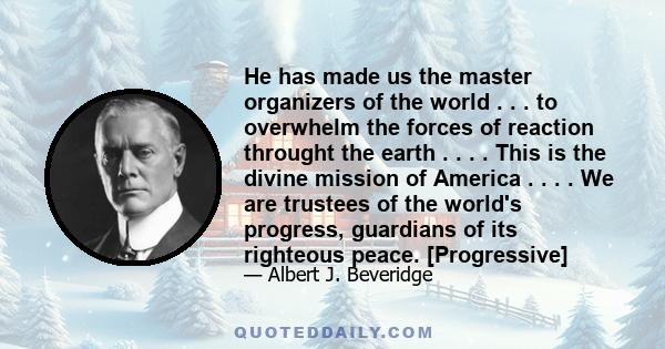 He has made us the master organizers of the world . . . to overwhelm the forces of reaction throught the earth . . . . This is the divine mission of America . . . . We are trustees of the world's progress, guardians of