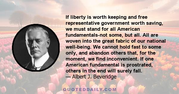 If liberty is worth keeping and free representative government worth saving, we must stand for all American fundamentals-not some, but all. All are woven into the great fabric of our national well-being. We cannot hold