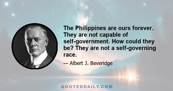 The Philippines are ours forever. They are not capable of self-government. How could they be? They are not a self-governing race.