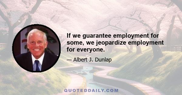 If we guarantee employment for some, we jeopardize employment for everyone.