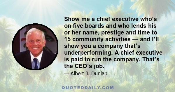 Show me a chief executive who’s on five boards and who lends his or her name, prestige and time to 15 community activities — and I’ll show you a company that’s underperforming. A chief executive is paid to run the