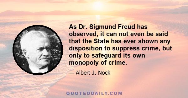 As Dr. Sigmund Freud has observed, it can not even be said that the State has ever shown any disposition to suppress crime, but only to safeguard its own monopoly of crime.