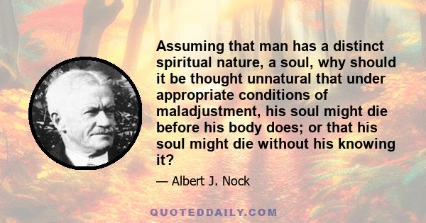 Assuming that man has a distinct spiritual nature, a soul, why should it be thought unnatural that under appropriate conditions of maladjustment, his soul might die before his body does; or that his soul might die