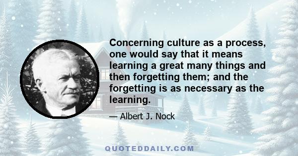 Concerning culture as a process, one would say that it means learning a great many things and then forgetting them; and the forgetting is as necessary as the learning.