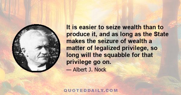 It is easier to seize wealth than to produce it, and as long as the State makes the seizure of wealth a matter of legalized privilege, so long will the squabble for that privilege go on.