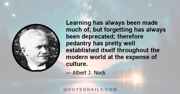 Learning has always been made much of, but forgetting has always been deprecated; therefore pedantry has pretty well established itself throughout the modern world at the expense of culture.