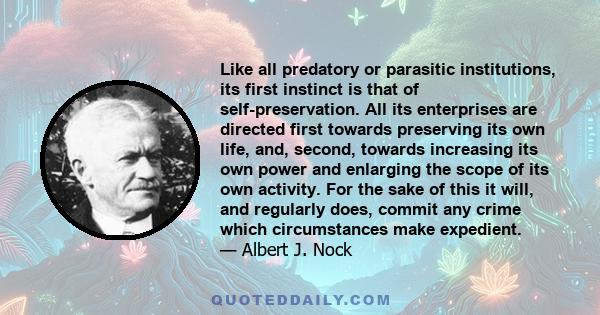 Like all predatory or parasitic institutions, its first instinct is that of self-preservation. All its enterprises are directed first towards preserving its own life, and, second, towards increasing its own power and