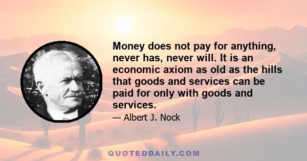 Money does not pay for anything, never has, never will. It is an economic axiom as old as the hills that goods and services can be paid for only with goods and services.