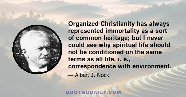 Organized Christianity has always represented immortality as a sort of common heritage; but I never could see why spiritual life should not be conditioned on the same terms as all life, i. e., correspondence with