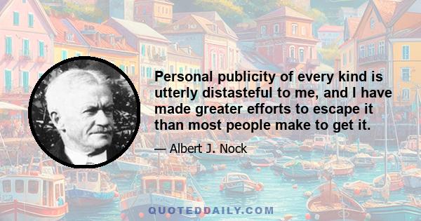 Personal publicity of every kind is utterly distasteful to me, and I have made greater efforts to escape it than most people make to get it.