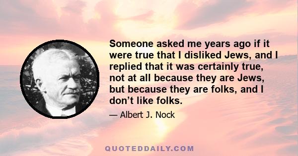 Someone asked me years ago if it were true that I disliked Jews, and I replied that it was certainly true, not at all because they are Jews, but because they are folks, and I don’t like folks.