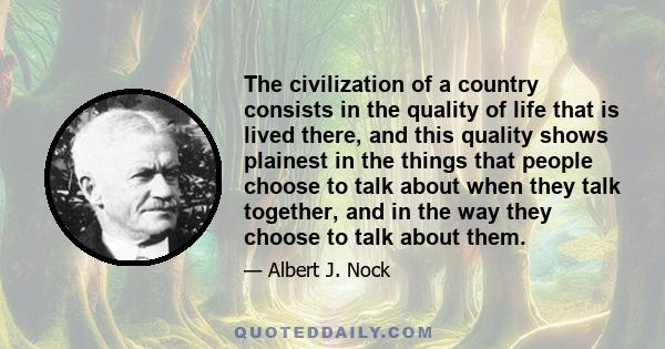 The civilization of a country consists in the quality of life that is lived there, and this quality shows plainest in the things that people choose to talk about when they talk together, and in the way they choose to