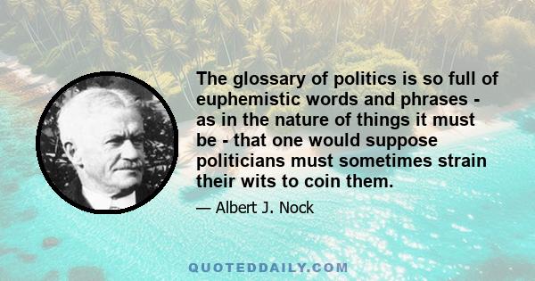 The glossary of politics is so full of euphemistic words and phrases - as in the nature of things it must be - that one would suppose politicians must sometimes strain their wits to coin them.