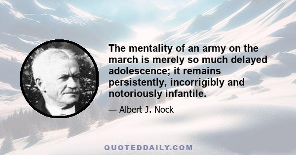 The mentality of an army on the march is merely so much delayed adolescence; it remains persistently, incorrigibly and notoriously infantile.