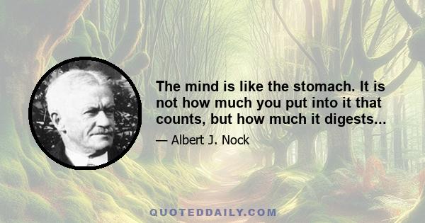 The mind is like the stomach. It is not how much you put into it that counts, but how much it digests...