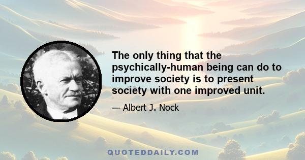 The only thing that the psychically-human being can do to improve society is to present society with one improved unit.