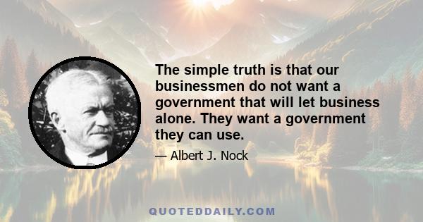 The simple truth is that our businessmen do not want a government that will let business alone. They want a government they can use.