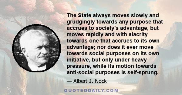 The State always moves slowly and grudgingly towards any purpose that accrues to society's advantage, but moves rapidly and with alacrity towards one that accrues to its own advantage; nor does it ever move towards