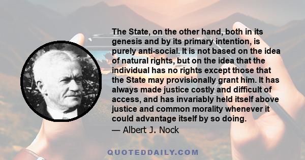 The State, on the other hand, both in its genesis and by its primary intention, is purely anti-social. It is not based on the idea of natural rights, but on the idea that the individual has no rights except those that