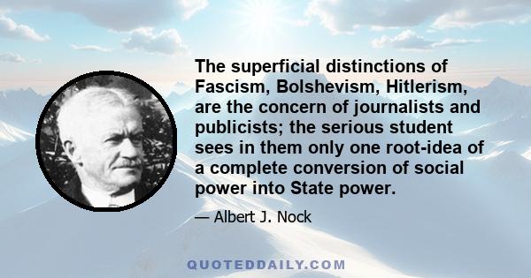 The superficial distinctions of Fascism, Bolshevism, Hitlerism, are the concern of journalists and publicists; the serious student sees in them only one root-idea of a complete conversion of social power into State