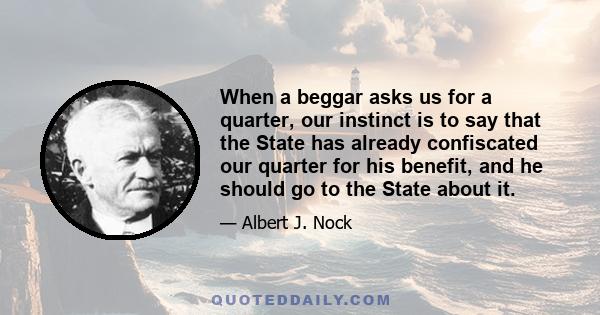 When a beggar asks us for a quarter, our instinct is to say that the State has already confiscated our quarter for his benefit, and he should go to the State about it.