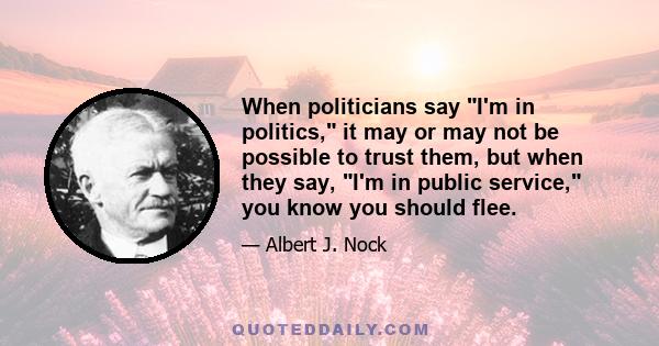 When politicians say I'm in politics, it may or may not be possible to trust them, but when they say, I'm in public service, you know you should flee.