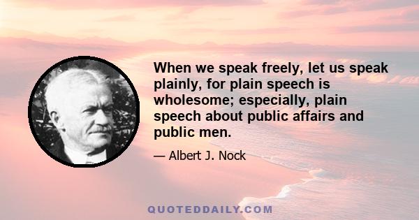 When we speak freely, let us speak plainly, for plain speech is wholesome; especially, plain speech about public affairs and public men.