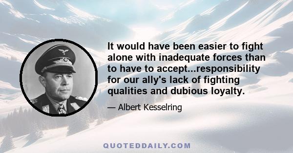 It would have been easier to fight alone with inadequate forces than to have to accept...responsibility for our ally's lack of fighting qualities and dubious loyalty.