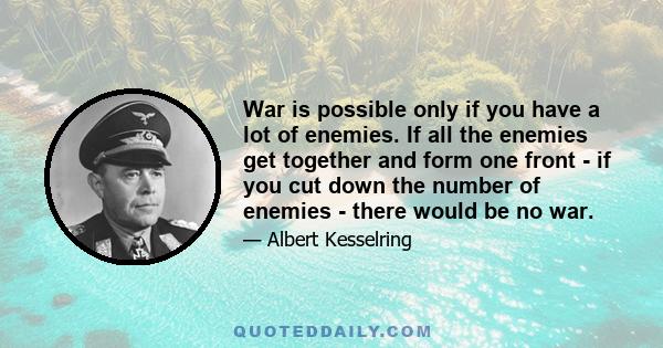 War is possible only if you have a lot of enemies. If all the enemies get together and form one front - if you cut down the number of enemies - there would be no war.