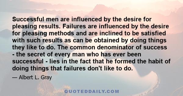 Successful men are influenced by the desire for pleasing results. Failures are influenced by the desire for pleasing methods and are inclined to be satisfied with such results as can be obtained by doing things they