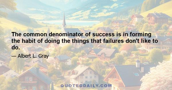 The common denominator of success is in forming the habit of doing the things that failures don't like to do.