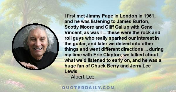 I first met Jimmy Page in London in 1961, and he was listening to James Burton, Scotty Moore and Cliff Gallup with Gene Vincent, as was I ... these were the rock and roll guys who really sparked our interest in the