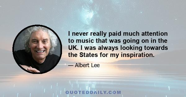 I never really paid much attention to music that was going on in the UK. I was always looking towards the States for my inspiration.