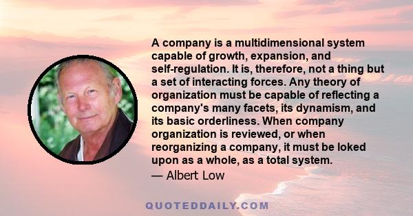 A company is a multidimensional system capable of growth, expansion, and self-regulation. It is, therefore, not a thing but a set of interacting forces. Any theory of organization must be capable of reflecting a