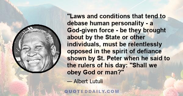 Laws and conditions that tend to debase human personality - a God-given force - be they brought about by the State or other individuals, must be relentlessly opposed in the spirit of defiance shown by St. Peter when he