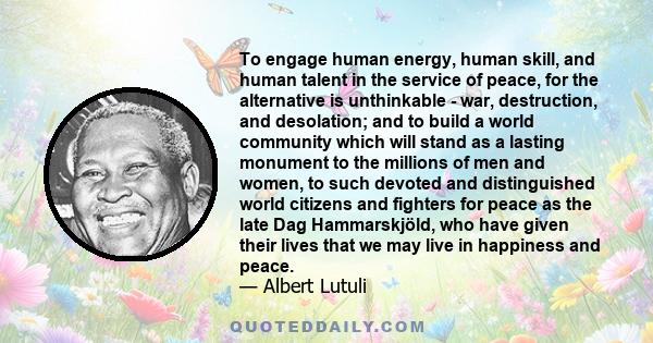 To engage human energy, human skill, and human talent in the service of peace, for the alternative is unthinkable - war, destruction, and desolation; and to build a world community which will stand as a lasting monument 