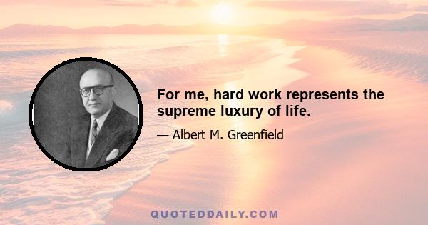 For me, hard work represents the supreme luxury of life.