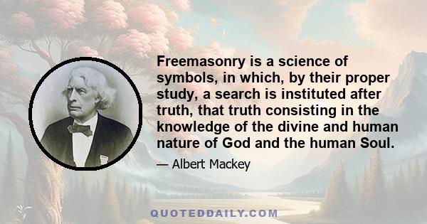 Freemasonry is a science of symbols, in which, by their proper study, a search is instituted after truth, that truth consisting in the knowledge of the divine and human nature of God and the human Soul.