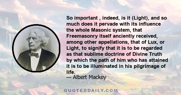 So important , indeed, is it (Light), and so much does it pervade with its influence the whole Masonic system, that Freemasonry itself anciently received, among other appellations, that of Lux, or Light, to signify that 