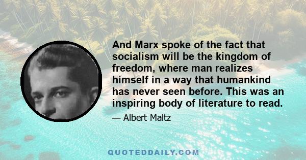 And Marx spoke of the fact that socialism will be the kingdom of freedom, where man realizes himself in a way that humankind has never seen before. This was an inspiring body of literature to read.