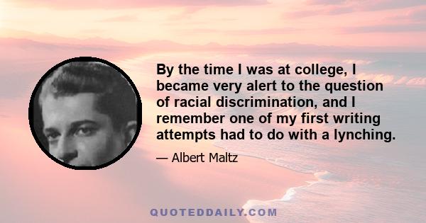 By the time I was at college, I became very alert to the question of racial discrimination, and I remember one of my first writing attempts had to do with a lynching.