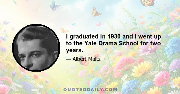 I graduated in 1930 and I went up to the Yale Drama School for two years.