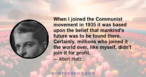 When I joined the Communist movement in 1935 it was based upon the belief that mankind's future was to be found there. Certainly, millions who joined it the world over, like myself, didn't join it for profit.