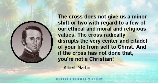 The cross does not give us a minor shift or two with regard to a few of our ethical and moral and religious values. The cross radically disrupts the very center and citadel of your life from self to Christ. And if the