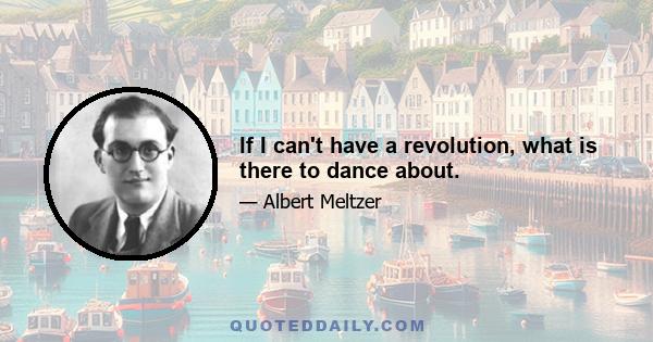 If I can't have a revolution, what is there to dance about.